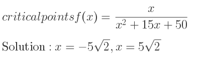 The critical points of f(x)= x/(x^2+15x+50) are x=-5sqrt(2),x=5sqrt(2)